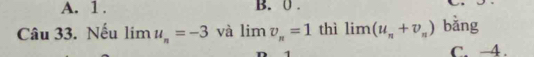 A. 1. B. 0.
Câu 33. Nếu limlimits u_n=-3 và limlimits v_n=1 thì limlimits (u_n+v_n) bằng
1 C. 4.