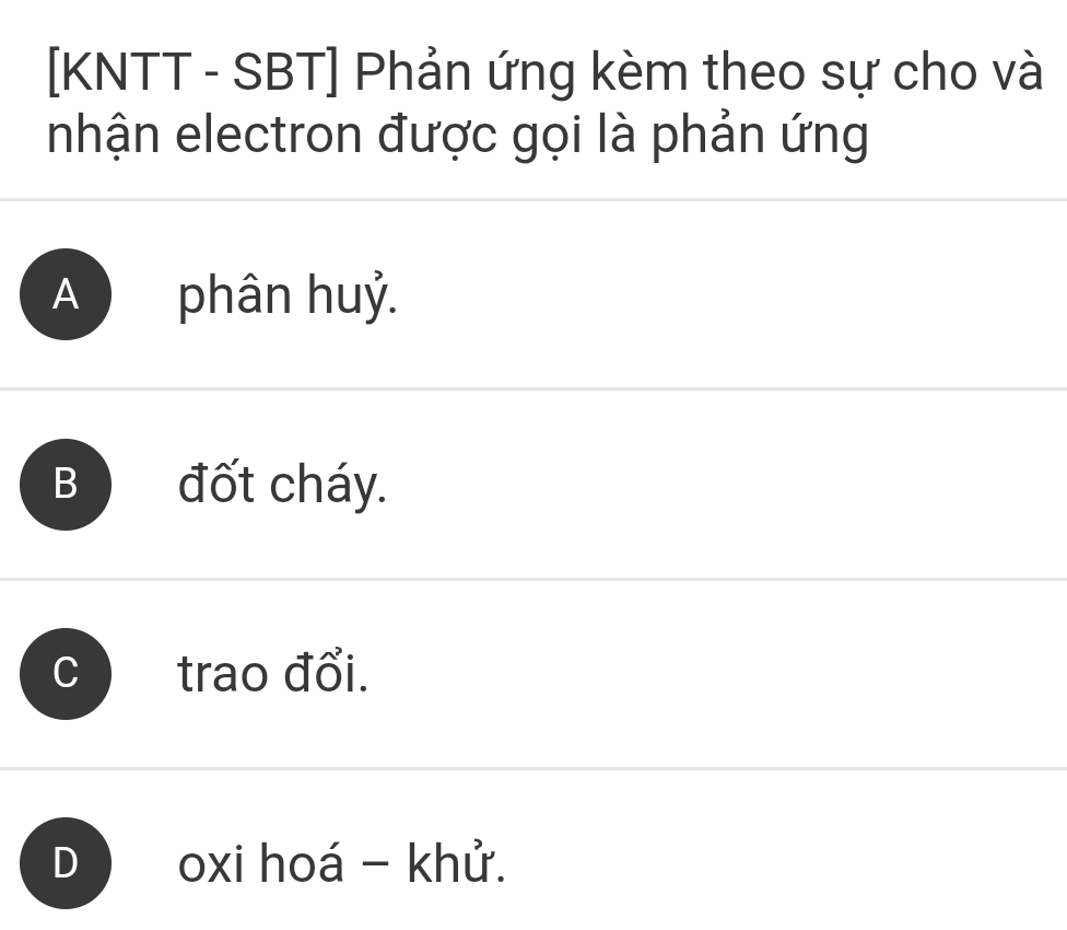 [KNTT - SBT] Phản ứng kèm theo sự cho và
nhận electron được gọi là phản ứng
A phân huỷ.
B đốt cháy.
trao đổi.
D oxi hoá - khử.