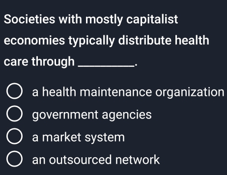 Societies with mostly capitalist
economies typically distribute health
care through_
..
a health maintenance organization
government agencies
a market system
an outsourced network