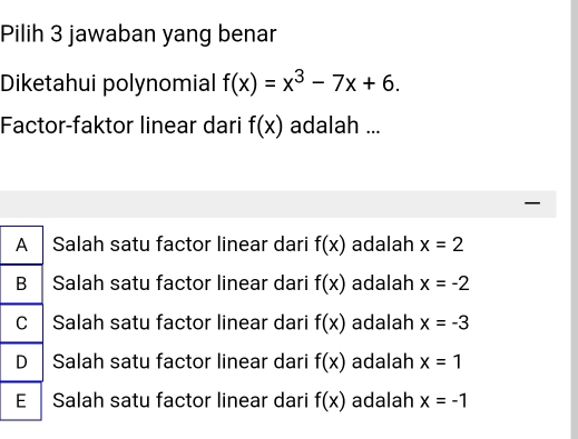 Pilih 3 jawaban yang benar
Diketahui polynomial f(x)=x^3-7x+6. 
Factor-faktor linear dari f(x) adalah ...
Salah satu factor linear dari f(x) adalah x=2
Salah satu factor linear dari f(x) adalah x=-2
Salah satu factor linear dari f(x) adalah x=-3
Salah satu factor linear dari f(x) adalah x=1
Salah satu factor linear dari f(x) adalah x=-1