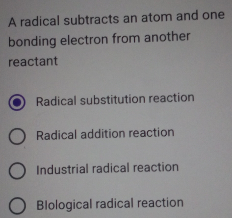 A radical subtracts an atom and one
bonding electron from another
reactant
Radical substitution reaction
Radical addition reaction
Industrial radical reaction
Blological radical reaction