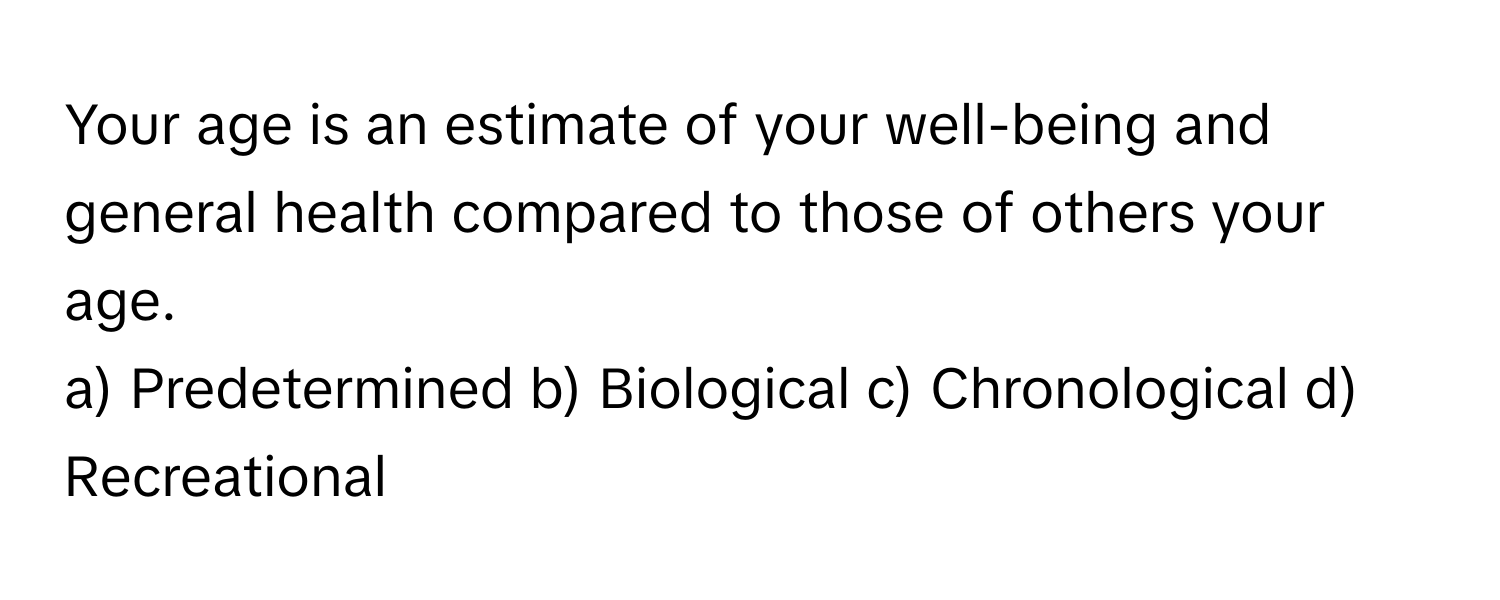 Your age is an estimate of your well-being and general health compared to those of others your age.

a) Predetermined b) Biological c) Chronological d) Recreational