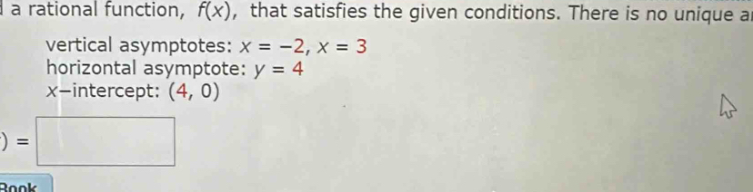 a rational function, f(x) , that satisfies the given conditions. There is no unique a 
vertical asymptotes: x=-2, x=3
horizontal asymptote: y=4
x-intercept: (4,0)
)=□