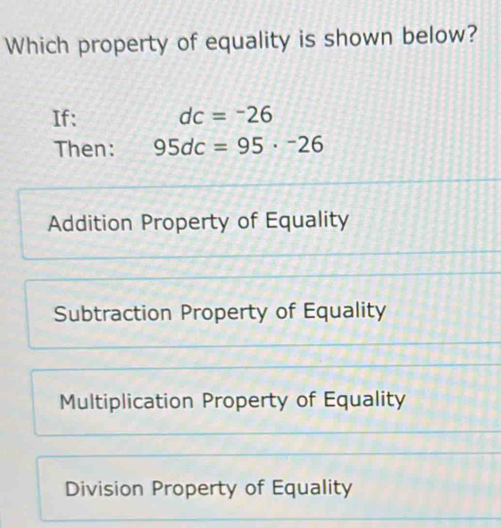 Which property of equality is shown below?
If: dc=^-26
Then: 95dc=95·^-26
Addition Property of Equality
Subtraction Property of Equality
Multiplication Property of Equality
Division Property of Equality