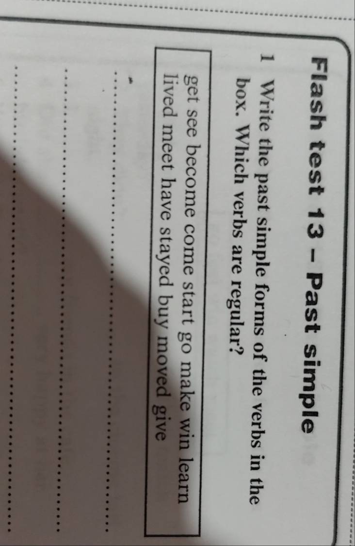 Flash test 13 - Past simple
1 Write the past simple forms of the verbs in the
box. Which verbs are regular?
get see become come start go make win learn
lived meet have stayed buy moved give 
_
_
_
_