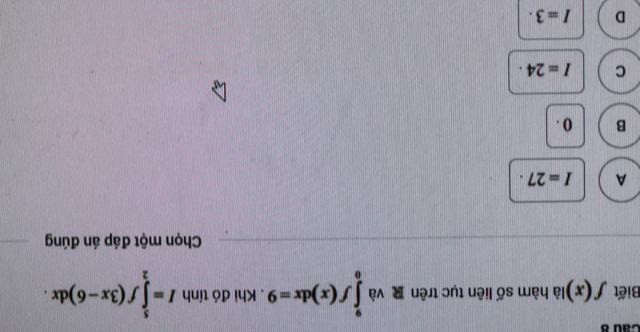 Biết f(x) là hàm số liên tục trên và ∈tlimits _0^9f(x)dx=9. Khi đó tính I=∈tlimits _2^5f(3x-6)dx. 
Chọn một đáp án đúng
A I=27·
B () .
C I=24·
D I=3·