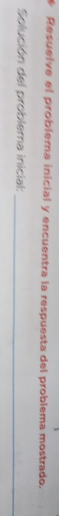 Resuelve el problema inicial y encuentra la respuesta del problema mostrado. 
Solución del problema inicial:_