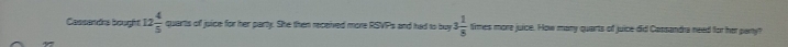 Cassendrs bought 12 4/5  quarts of juice for her party. She then received more RSVPs and had to buy 3 1/8  times more juice. How many quarts of juice did Cassandra need for her party