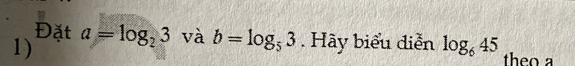 Đặt 
1) a=log _23 và b=log _53. Hãy biểu diễn log _645 theo a