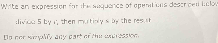 Write an expression for the sequence of operations described belov 
divide 5 by r, then multiply s by the result 
Do not simplify any part of the expression.