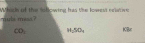 Which of the following has the lowest relative
mula mass?
CO_2
H_2SO_4 KBr