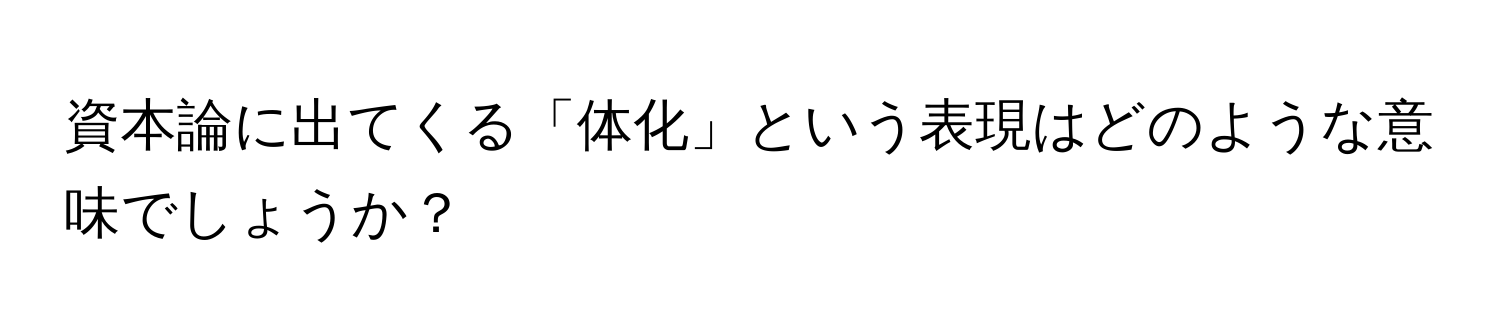 資本論に出てくる「体化」という表現はどのような意味でしょうか？