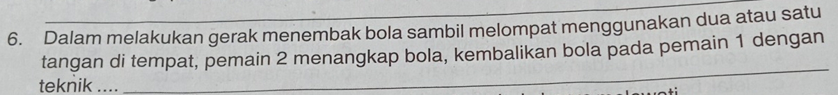 Dalam melakukan gerak menembak bola sambil melompat menggunakan dua atau satu 
_ 
tangan di tempat, pemain 2 menangkap bola, kembalikan bola pada pemain 1 dengan 
teknik ....