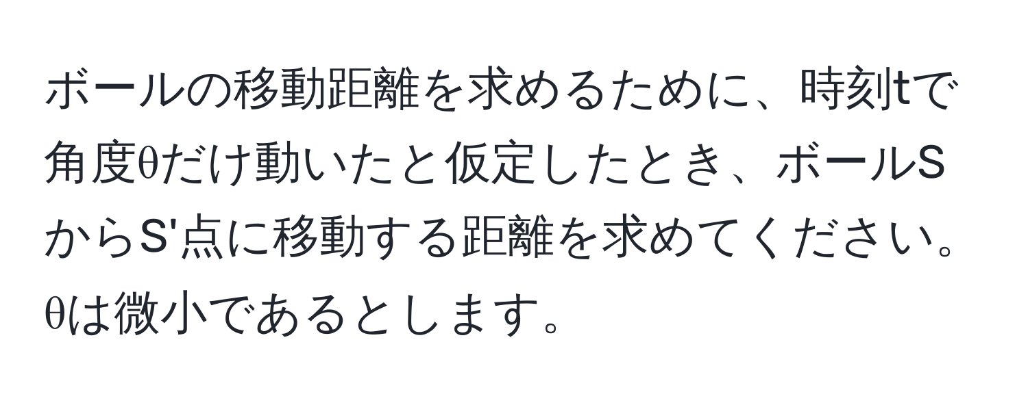 ボールの移動距離を求めるために、時刻tで角度θだけ動いたと仮定したとき、ボールSからS'点に移動する距離を求めてください。θは微小であるとします。