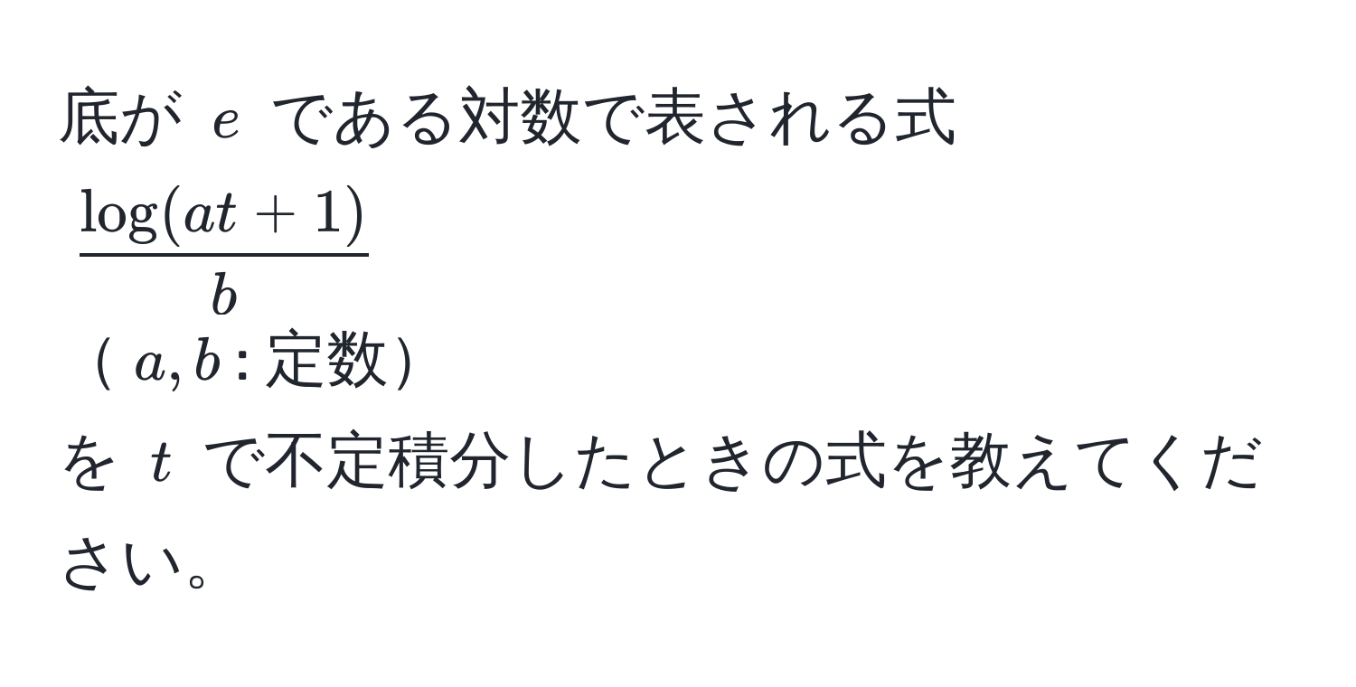 底が $e$ である対数で表される式  
( (log(at+1))/b )  
$a,b$: 定数  
を $t$ で不定積分したときの式を教えてください。