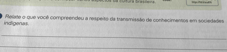 aspectos da cultura brasileira. https://ftd/acu876 
Relate o que você compreendeu a respeito da transmissão de conhecimentos em sociedades 
indígenas. 
_ 
_