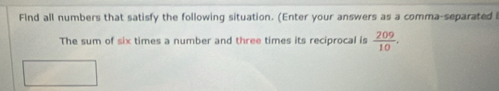 Find all numbers that satisfy the following situation. (Enter your answers as a comma-separated i 
The sum of six times a number and three times its reciprocal is  209/10 .