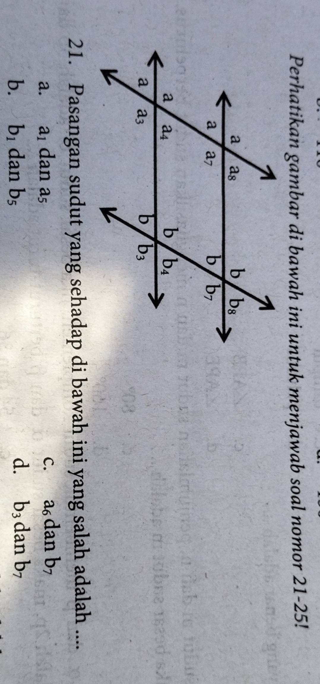 Perhatikan gambar di bawah ini untuk menjawab soal nomor 21-25!
21. Pasangan sudut yang sehadap di bawah ini yang salah adalah ....
a. a_1 dan a_5
C. a_6C lan b_7
b. b_1 dan b_5
d. b_3 dan b_7