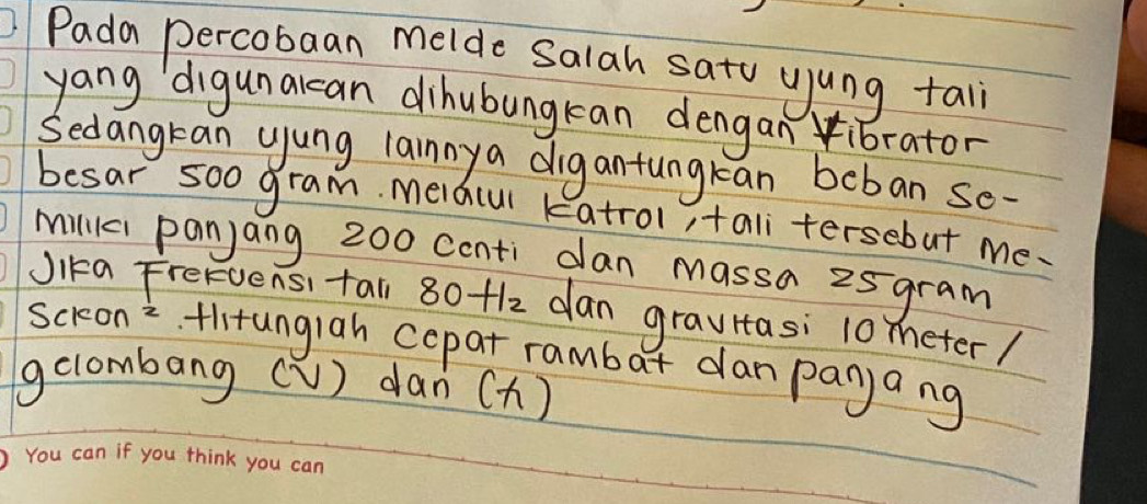 Pada percobaan melde salah sato yung tall 
yang digunalcan dihubungkan dengan ibrator 
Sedangtan yung lainnya digantungkean boban se- 
besar 500 gram Meiacul katrol, fali tersebut me. 
millki panjang 200 centi dan massa 25gram
Jika Freruensi tall 80+1_2 dan gravitasi 10 meter / 
scion flitungiah copat rambar danpanjang 
gclombang (V) dan (h)