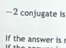 — 2 conjugate is 
If the answer is r