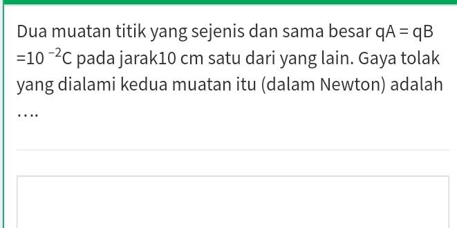 Dua muatan titik yang sejenis dan sama besar qA=qB
=10^(-2)C pada jarak10 cm satu dari yang lain. Gaya tolak 
yang dialami kedua muatan itu (dalam Newton) adalah 
…