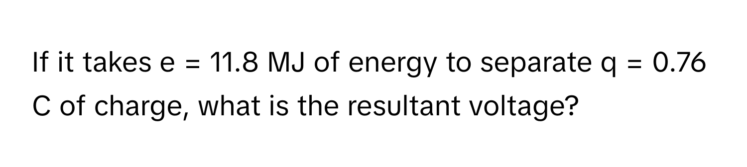 If it takes e = 11.8 MJ of energy to separate q = 0.76 C of charge, what is the resultant voltage?