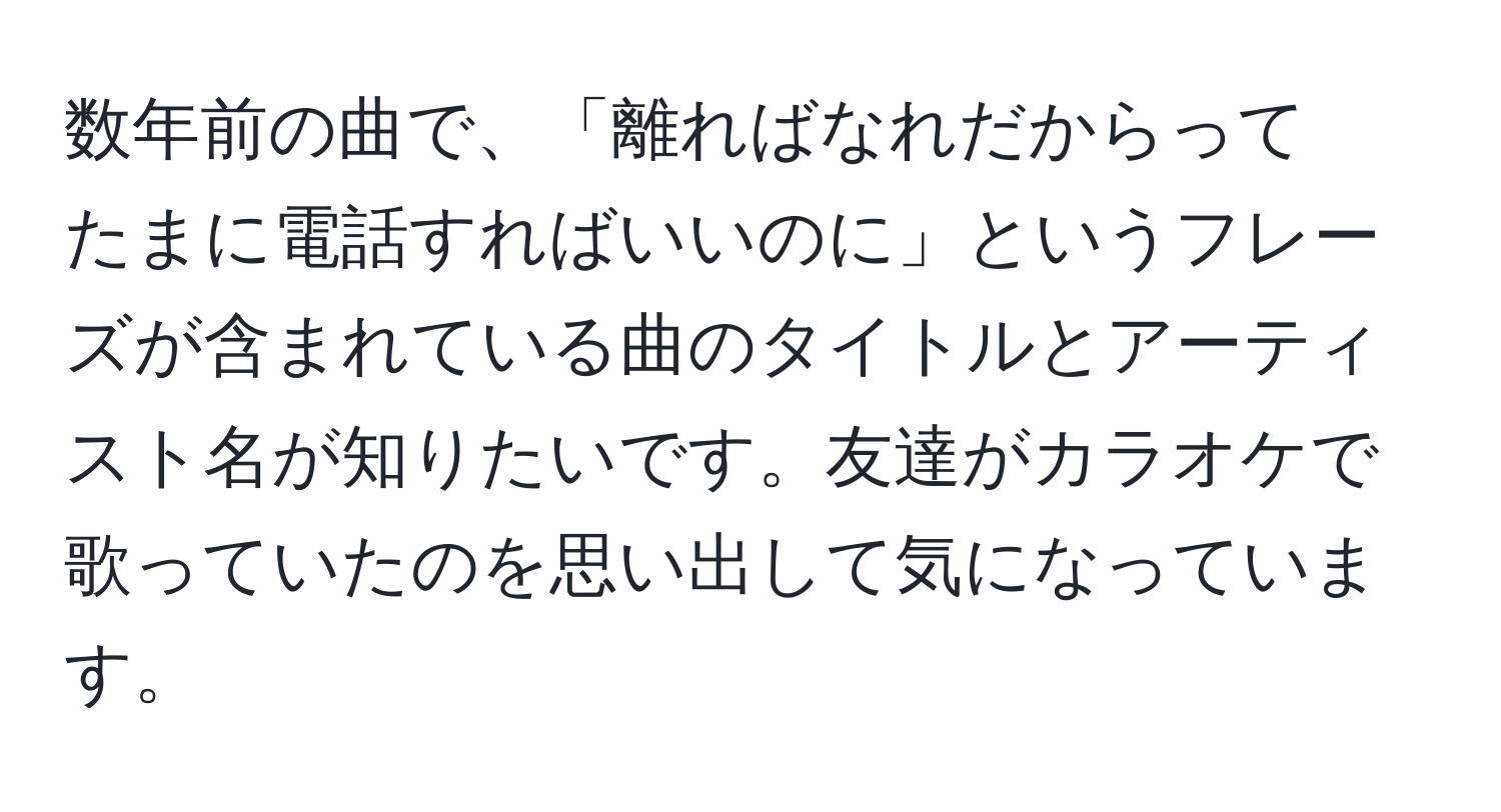 数年前の曲で、「離ればなれだからって　たまに電話すればいいのに」というフレーズが含まれている曲のタイトルとアーティスト名が知りたいです。友達がカラオケで歌っていたのを思い出して気になっています。