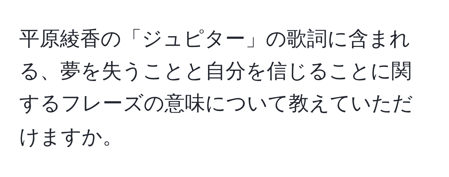 平原綾香の「ジュピター」の歌詞に含まれる、夢を失うことと自分を信じることに関するフレーズの意味について教えていただけますか。