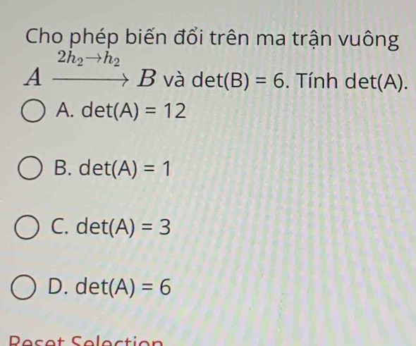 Cho phép biến đổi trên ma trận vuông
2h_2to h_2
A to B và det(B)=6. Tính det(A).
A. det(A)=12
B. det(A)=1
C. det(A)=3
D. det(A)=6
Peset Selection