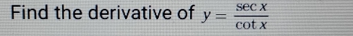 Find the derivative of y= sec x/cot x 