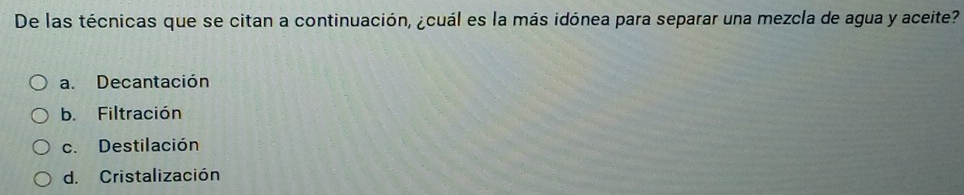 De las técnicas que se citan a continuación, ¿cuál es la más idónea para separar una mezcla de agua y aceite?
a. Decantación
b. Filtración
c. Destilación
d. Cristalización