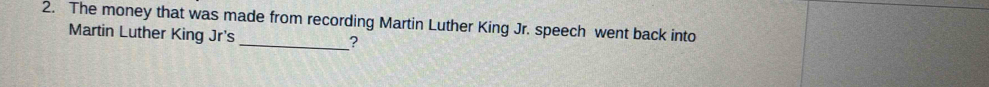 The money that was made from recording Martin Luther King Jr. speech went back into 
Martin Luther King Jr's _?