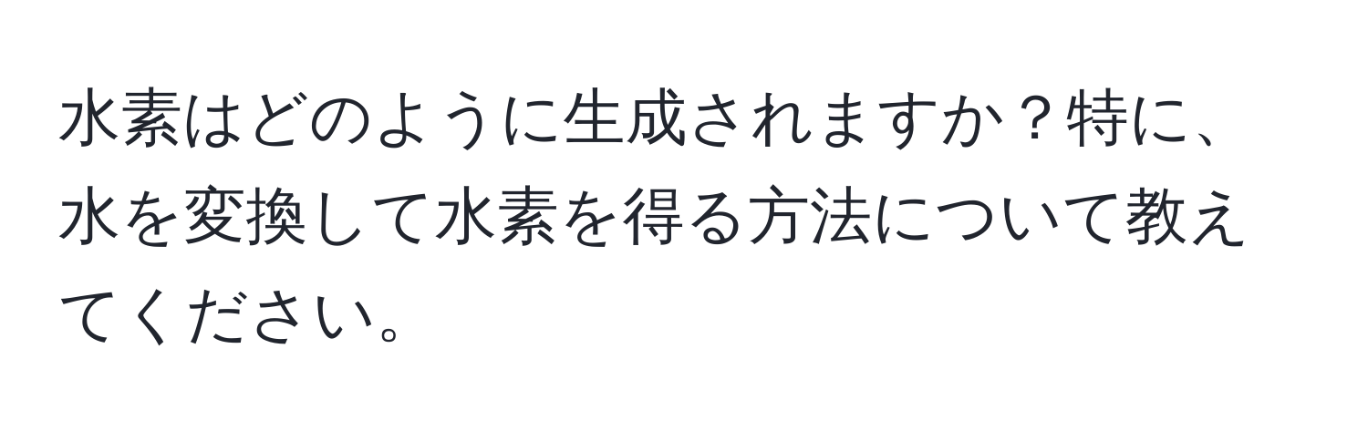 水素はどのように生成されますか？特に、水を変換して水素を得る方法について教えてください。