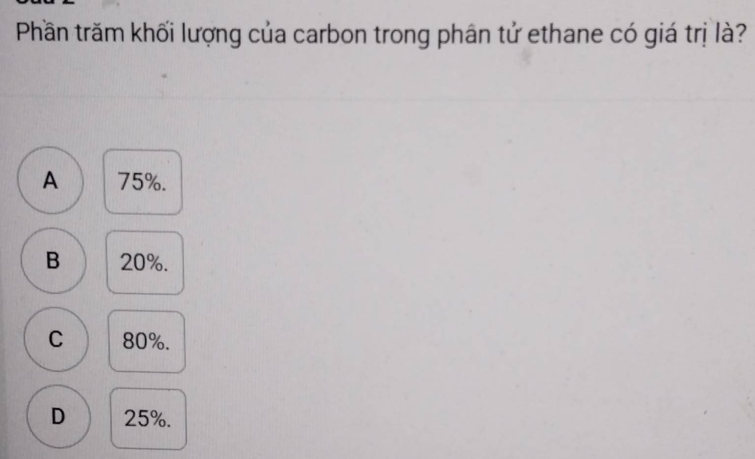 Phần trăm khối lượng của carbon trong phân tử ethane có giá trị là?
A 75%.
B 20%.
C 80%.
D 25%.