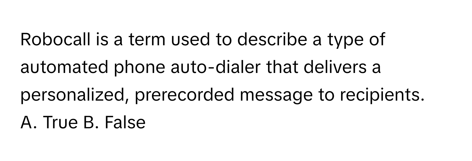 Robocall is a term used to describe a type of automated phone auto-dialer that delivers a personalized, prerecorded message to recipients.

A. True B. False