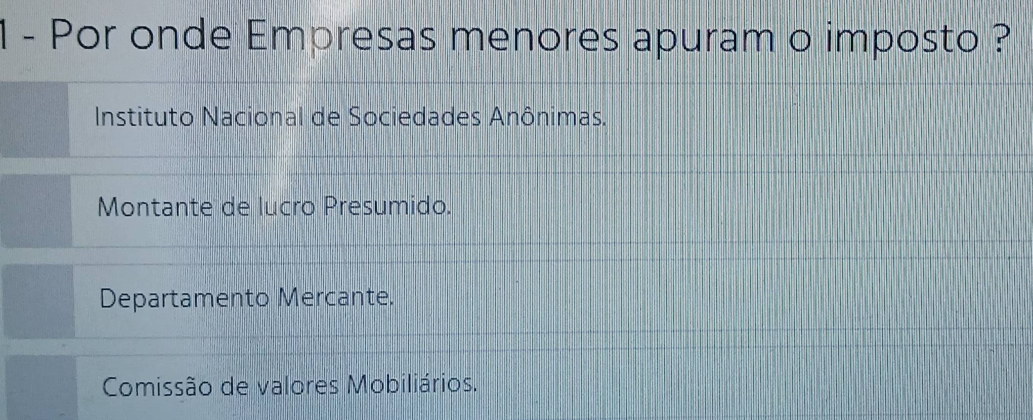 Por onde Empresas menores apuram o imposto ?
Instituto Nacional de Sociedades Anônimas.
Montante de lucro Presumido.
Departamento Mercante.
Comissão de valores Mobiliários.