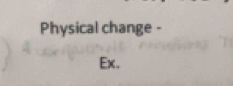 Physical change - 
Ex.