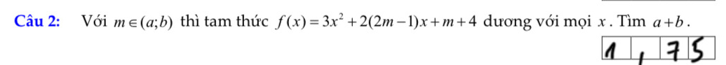 Với m∈ (a;b) thì tam thức f(x)=3x^2+2(2m-1)x+m+4 dương với mọi x. Tìm a+b.