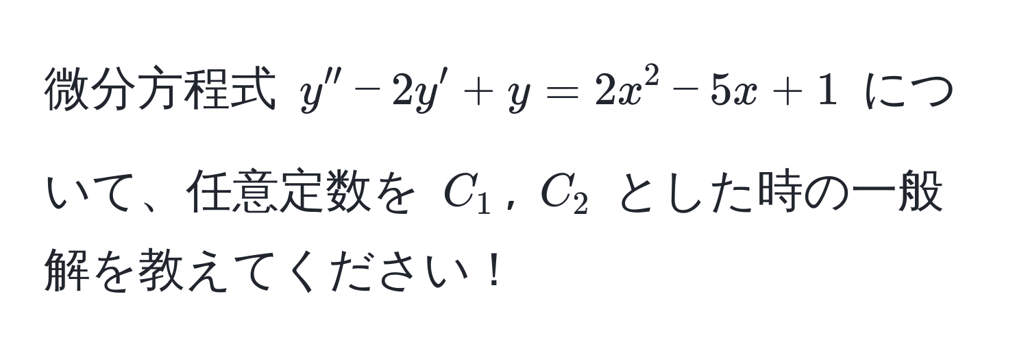 微分方程式 $y'' - 2y' + y = 2x^2 - 5x + 1$ について、任意定数を $C_1$, $C_2$ とした時の一般解を教えてください！