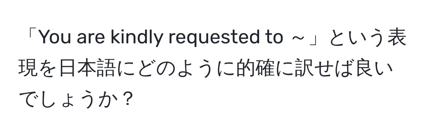 「You are kindly requested to ～」という表現を日本語にどのように的確に訳せば良いでしょうか？