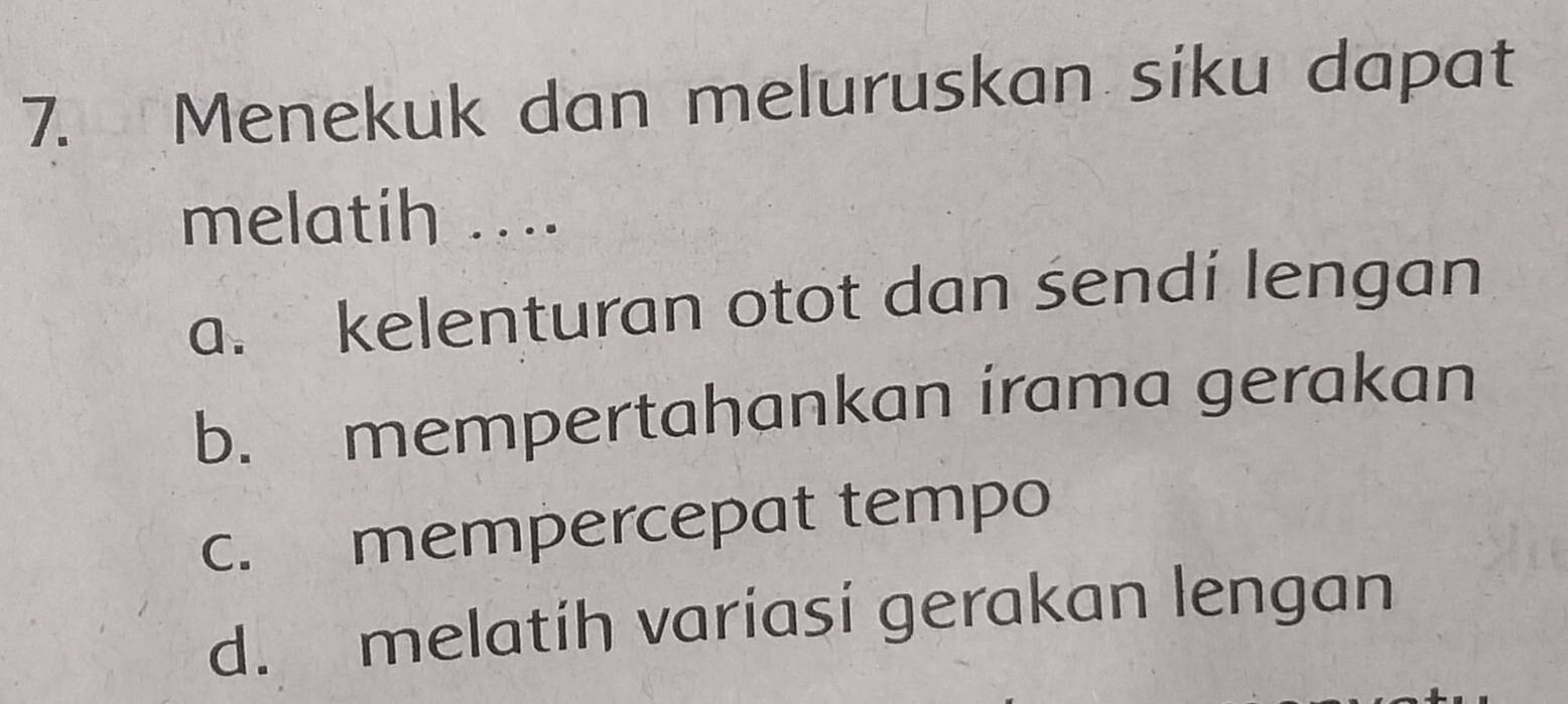 Menekuk dan meluruskan siku dapat
melatih ....
a. kelenturan otot dan sendi lengan
b. mempertahankan irama gerakan
c. mempercepat tempo
d. melatih variasi gerakan lengan