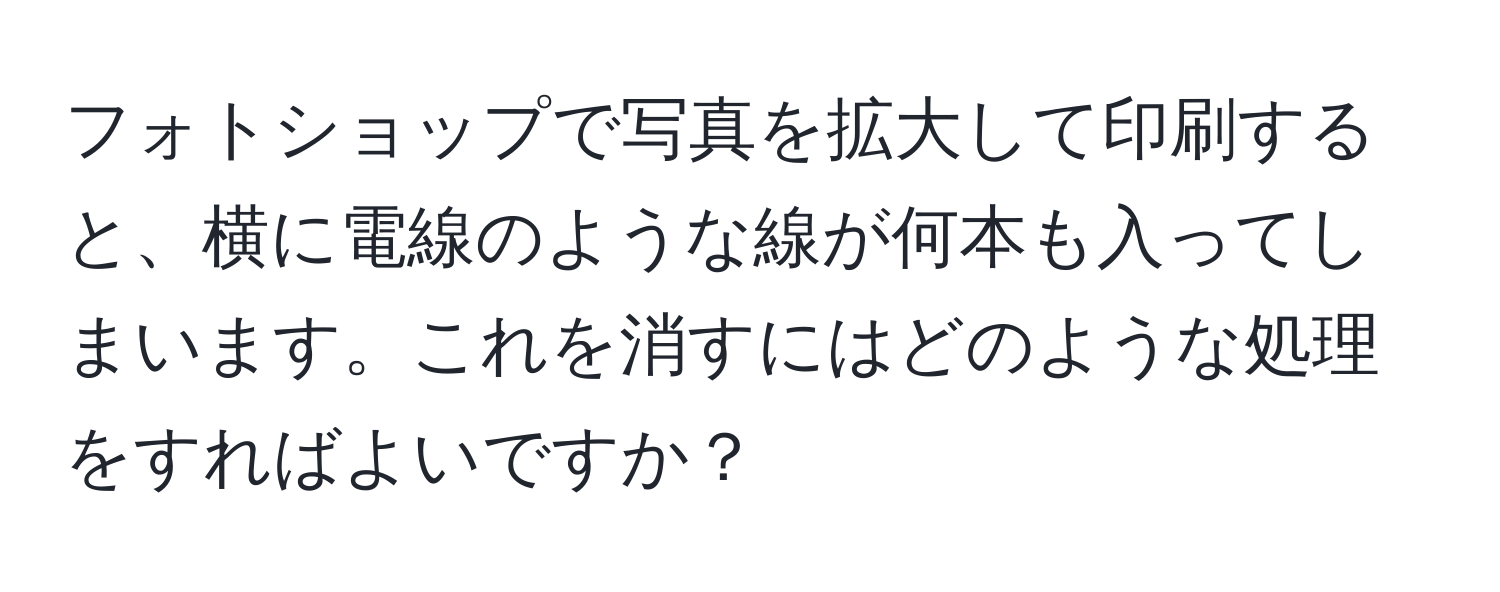 フォトショップで写真を拡大して印刷すると、横に電線のような線が何本も入ってしまいます。これを消すにはどのような処理をすればよいですか？