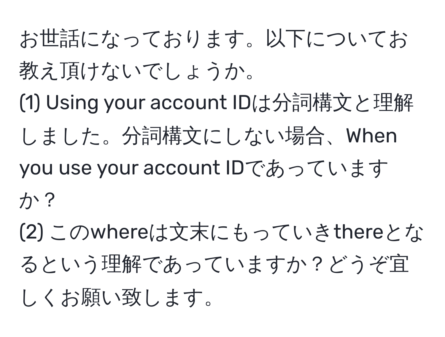 お世話になっております。以下についてお教え頂けないでしょうか。  
(1) Using your account IDは分詞構文と理解しました。分詞構文にしない場合、When you use your account IDであっていますか？  
(2) このwhereは文末にもっていきthereとなるという理解であっていますか？どうぞ宜しくお願い致します。