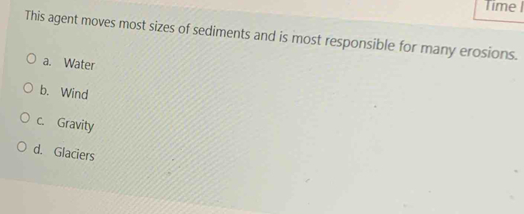 Time |
This agent moves most sizes of sediments and is most responsible for many erosions.
a. Water
b. Wind
c. Gravity
d. Glaciers