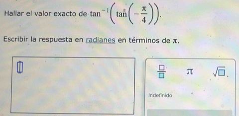 Hallar el valor exacto de tan^(-1)(tan (- π /4 )). 
Escribir la respuesta en radianes en términos de π.
 □ /□   π sqrt(□ ). 
Indefinido