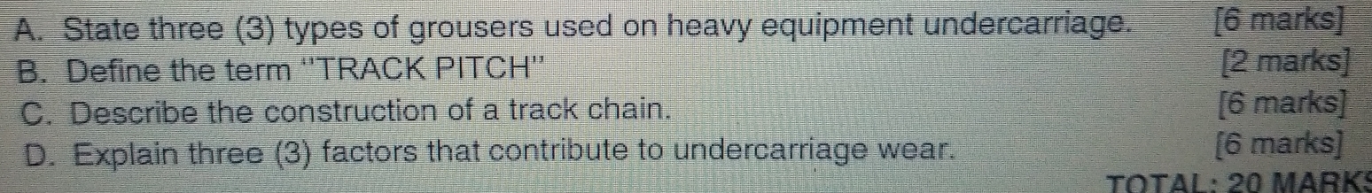 State three (3) types of grousers used on heavy equipment undercarriage. [6 marks] 
B. Define the term ''TRACK PITCH'' [2 marks] 
C. Describe the construction of a track chain. [6 marks] 
D. Explain three (3) factors that contribute to undercarriage wear. [6 marks] 
TOTAL: 20 MARK!