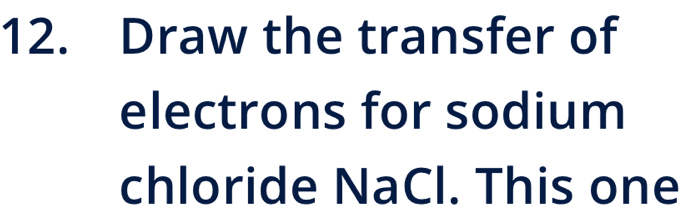 Draw the transfer of 
electrons for sodium 
chloride NaCl. This one