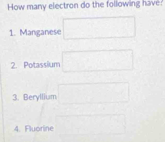 How many electron do the following have: 
1. Manganese □
2. Potassium □
3. Beryllium □
□ □ 
4. Fluorine □  1/2 