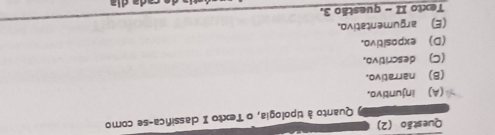 Questão (2)
Quanto  1/a  tipologia, o Texto I classifica-se como
(A) injuntivo.
(B) narrativo,
(C) descritivo.
(D) expositivo.
(E) argumentativo.
Texto II - questão 3.
cada día