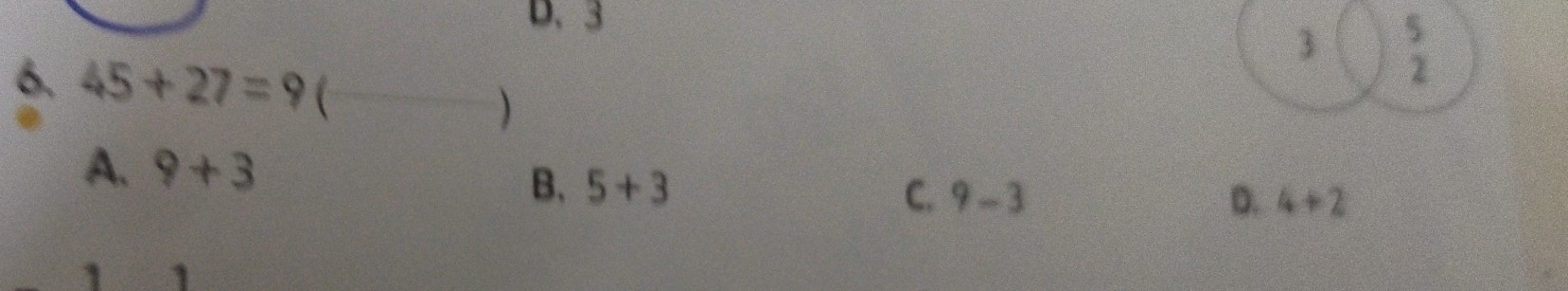 3
6. 45+27=9  )
A. 9+3
B. 5+3
C. 9-3 D. 4+2
1 1